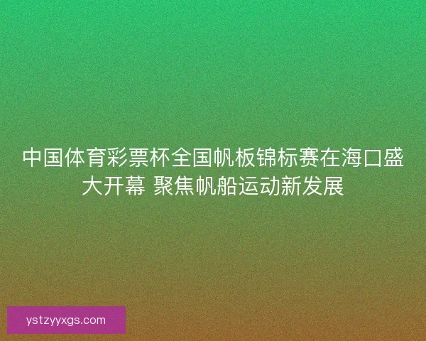 中国体育彩票杯全国帆板锦标赛在海口盛大开幕 聚焦帆船运动新发展