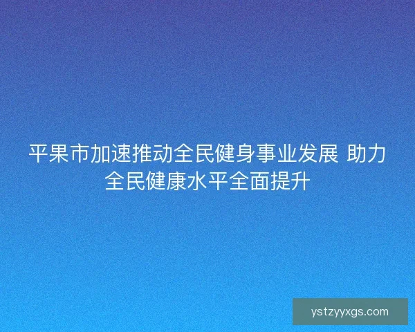 平果市加速推动全民健身事业发展 助力全民健康水平全面提升