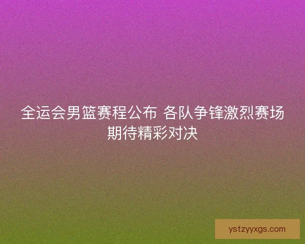 全运会男篮赛程公布 各队争锋激烈赛场期待精彩对决